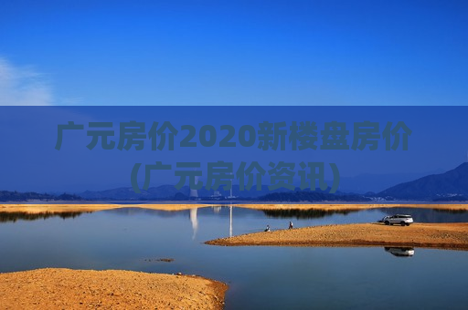 广元房价2020新楼盘房价(广元房价资讯)