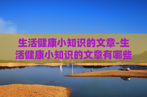 生活健康小知识的文章-生活健康小知识的文章有哪些