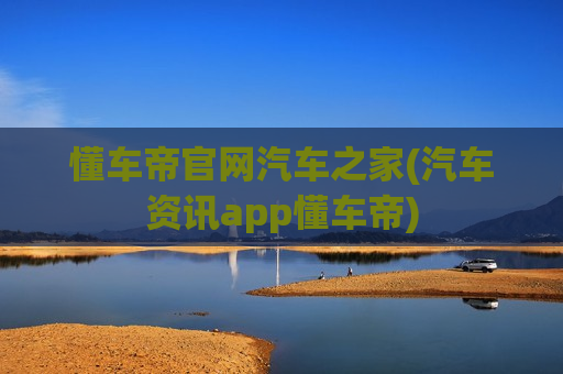 懂车帝官网汽车之家(汽车资讯app懂车帝)