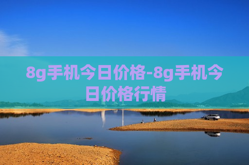 8g手机今日价格-8g手机今日价格行情