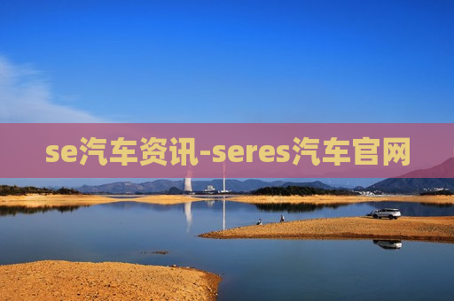 se汽车资讯-seres汽车官网