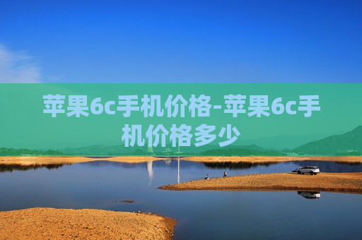 苹果6c手机价格-苹果6c手机价格多少