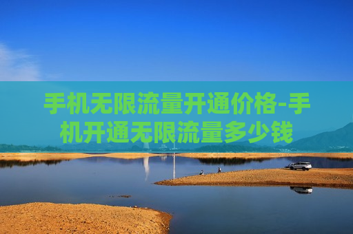 手机无限流量开通价格-手机开通无限流量多少钱