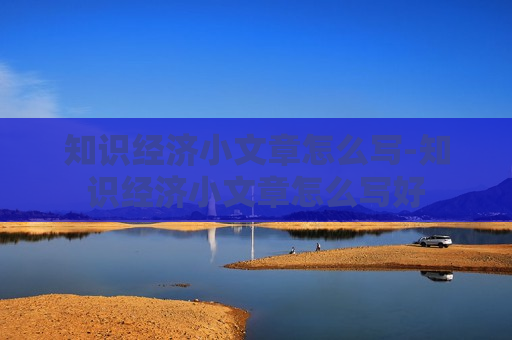 知识经济小文章怎么写-知识经济小文章怎么写好