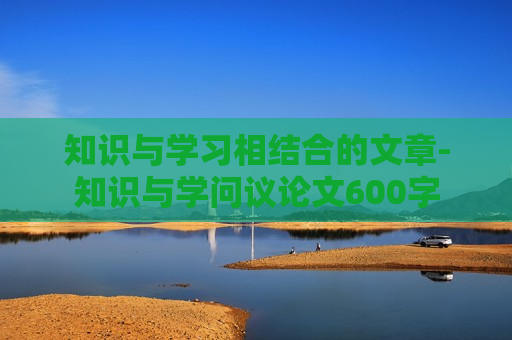 知识与学习相结合的文章-知识与学问议论文600字