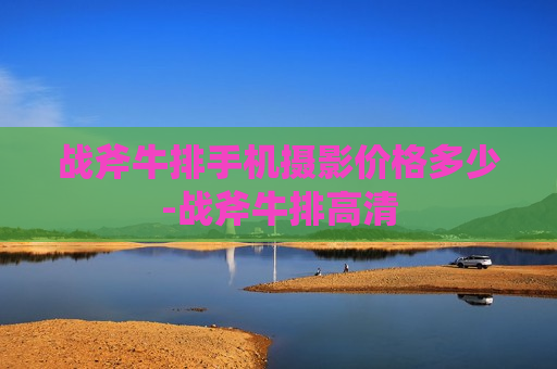 战斧牛排手机摄影价格多少-战斧牛排高清