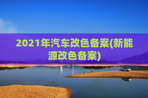 2021年汽车改色备案(新能源改色备案)