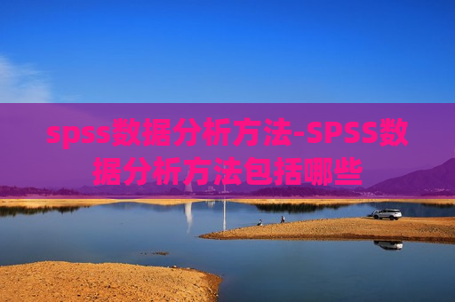 spss数据分析方法-SPSS数据分析方法包括哪些