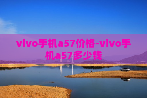 vivo手机a57价格-vivo手机a57多少钱