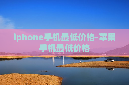 iphone手机最低价格-苹果手机最低价格