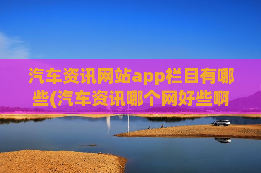 汽车资讯网站app栏目有哪些(汽车资讯哪个网好些啊知乎)