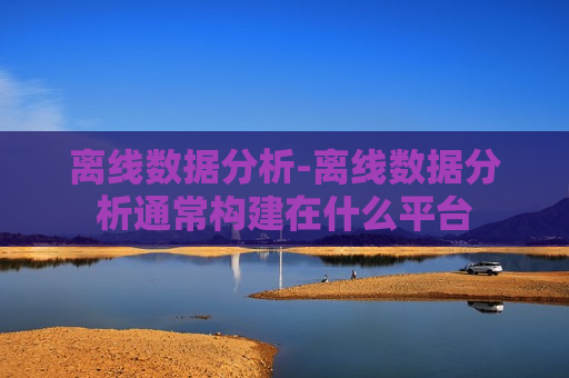 离线数据分析-离线数据分析通常构建在什么平台