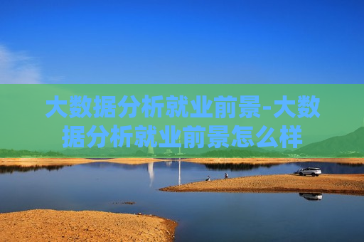 大数据分析就业前景-大数据分析就业前景怎么样