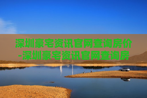 深圳豪宅资讯官网查询房价-深圳豪宅资讯官网查询房价信息