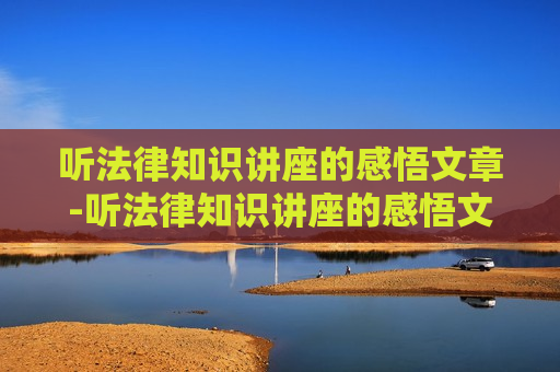 听法律知识讲座的感悟文章-听法律知识讲座的感悟文章怎么写